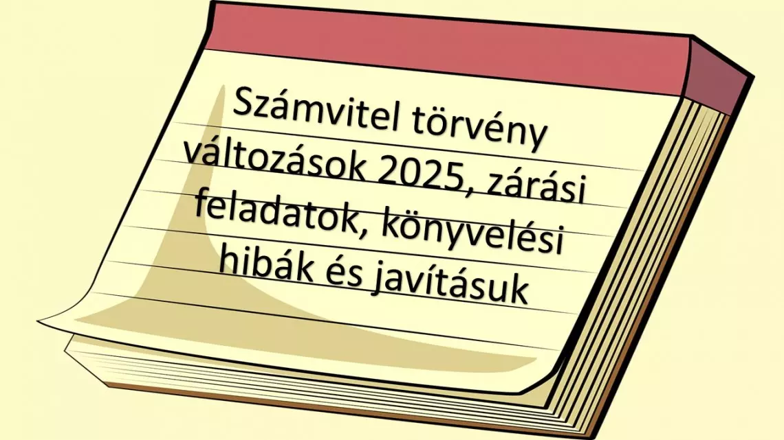 Számvitel törvény változások 2025 (2024. dec. 31-ig kihirdetett), évvégi zárási feladatok, könyvelési hibák és javításuk - letölthető segédanyagok